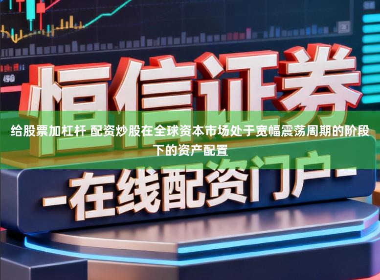 给股票加杠杆 配资炒股在全球资本市场处于宽幅震荡周期的阶段下的资产配置