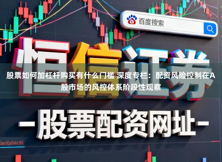 股票如何加杠杆购买有什么门槛 深度专栏:配资风险控制在A股市场的风控体系阶段性观察