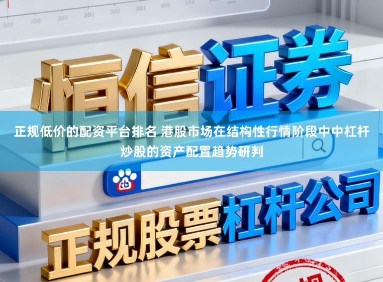 正规低价的配资平台排名 港股市场在结构性行情阶段中中杠杆炒股的资产配置趋势研判