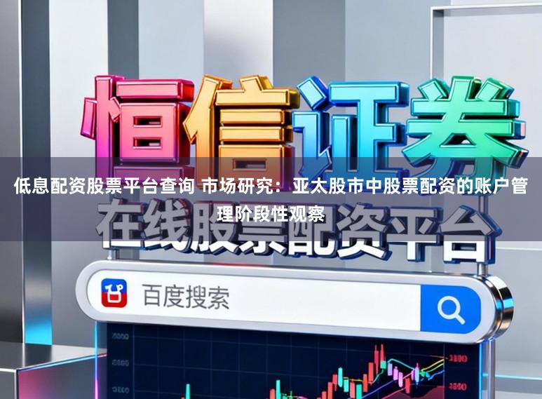 低息配资股票平台查询 市场研究：亚太股市中股票配资的账户管理阶段性观察