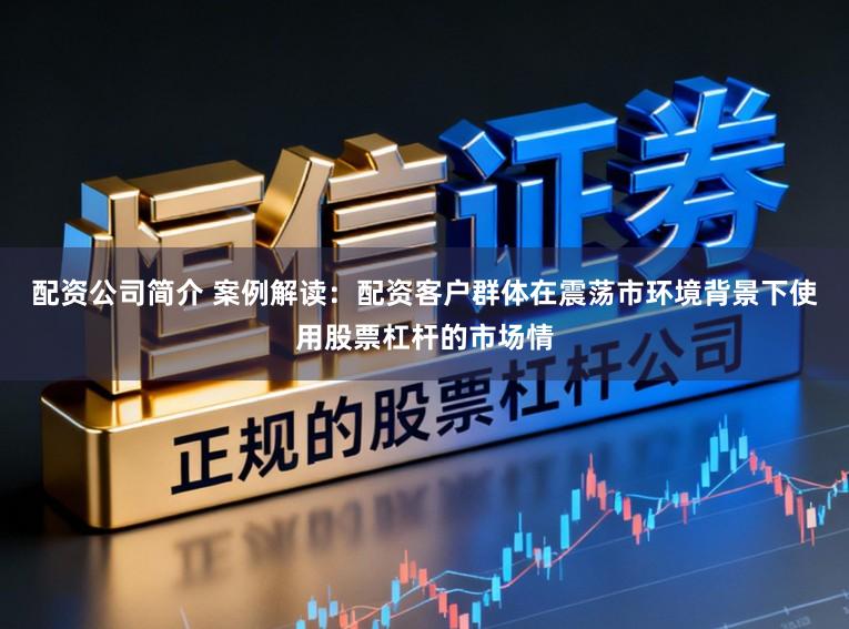 配资公司简介 案例解读：配资客户群体在震荡市环境背景下使用股票杠杆的市场情