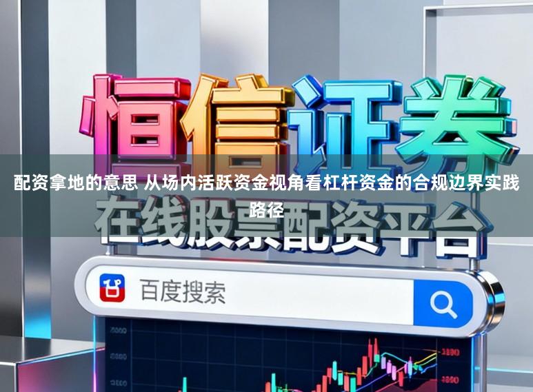 配资拿地的意思 从场内活跃资金视角看杠杆资金的合规边界实践路径