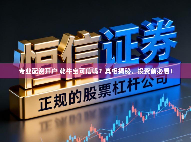 专业配资开户 乾牛宝可信吗?真相揭秘,投资前必看!