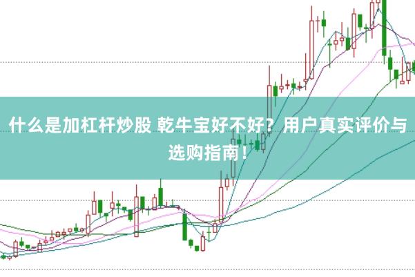 什么是加杠杆炒股 乾牛宝好不好？用户真实评价与选购指南！