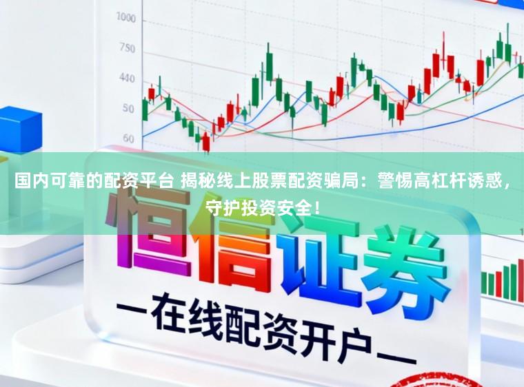 国内可靠的配资平台 揭秘线上股票配资骗局：警惕高杠杆诱惑，守护投资安全！