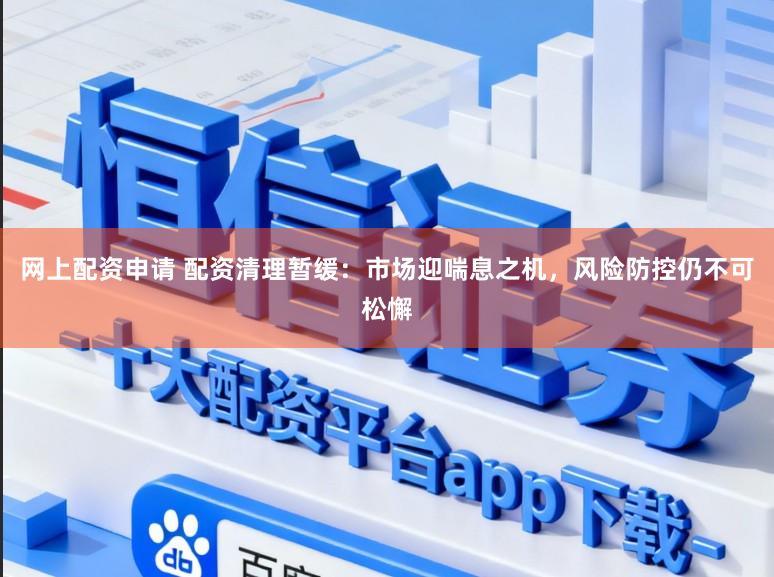 网上配资申请 配资清理暂缓：市场迎喘息之机，风险防控仍不可松懈