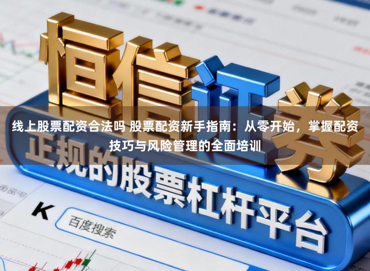 线上股票配资合法吗 股票配资新手指南：从零开始，掌握配资技巧与风险管理的全面培训