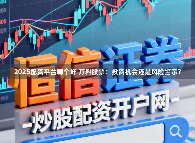 2025配资平台哪个好 万科股票：投资机会还是风险警示？