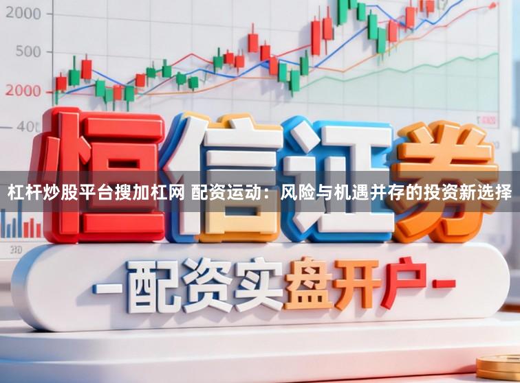 杠杆炒股平台搜加杠网 配资运动：风险与机遇并存的投资新选择