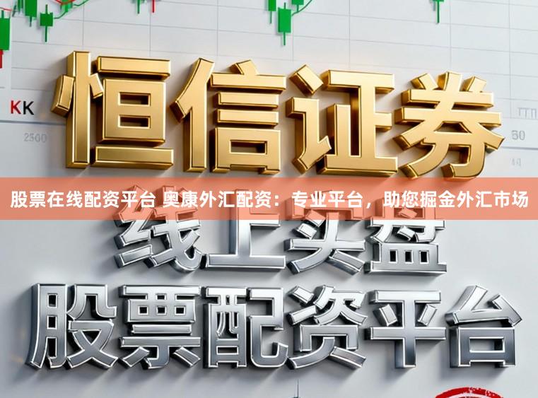 股票在线配资平台 奥康外汇配资：专业平台，助您掘金外汇市场