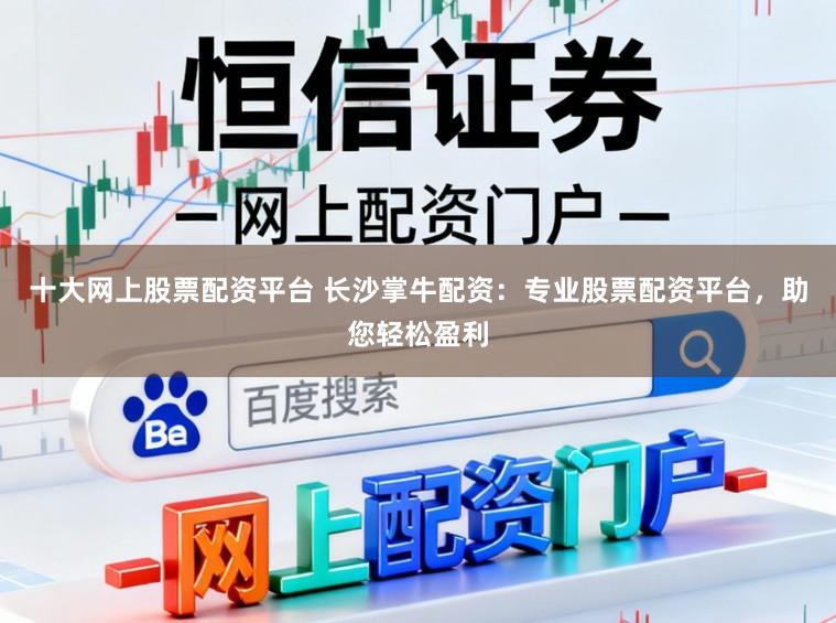 十大网上股票配资平台 长沙掌牛配资：专业股票配资平台，助您轻松盈利