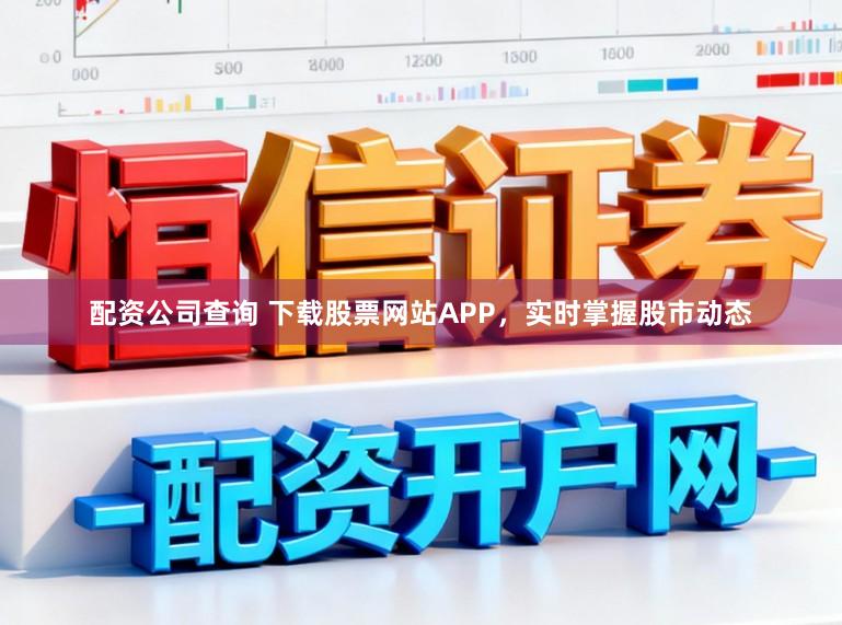 配资公司查询 下载股票网站APP，实时掌握股市动态