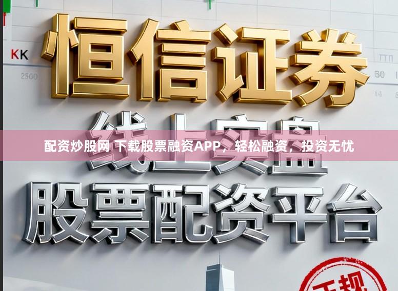 配资炒股网 下载股票融资APP，轻松融资，投资无忧