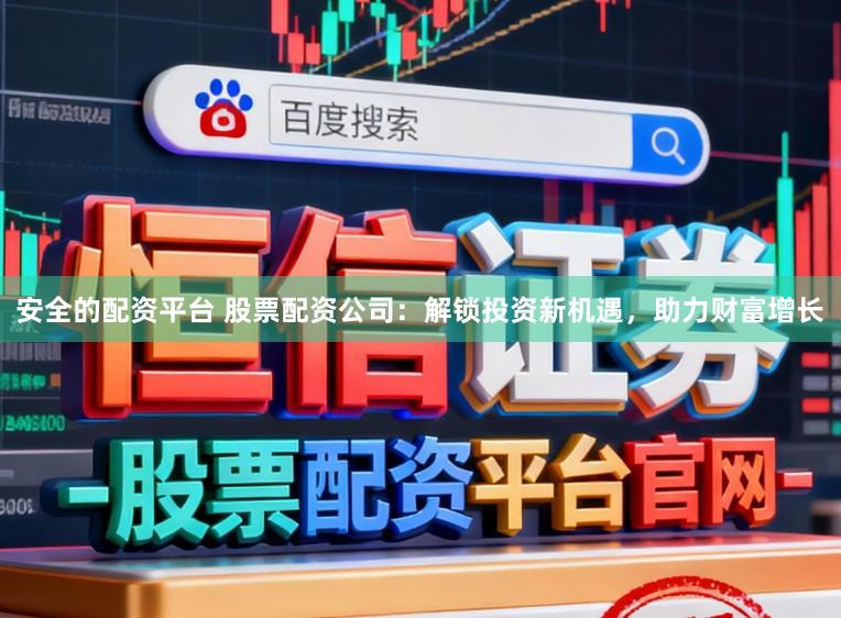 安全的配资平台 股票配资公司：解锁投资新机遇，助力财富增长