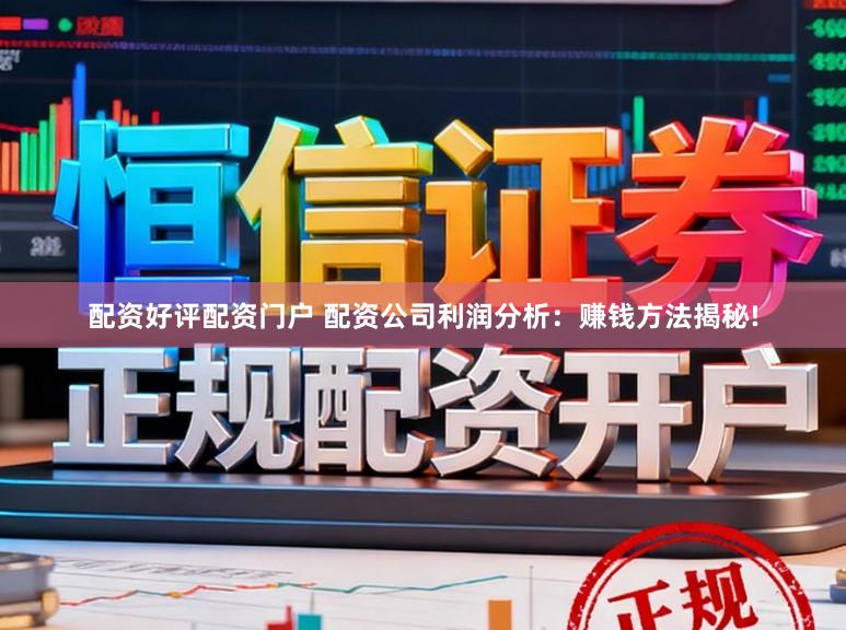 配资好评配资门户 配资公司利润分析：赚钱方法揭秘!