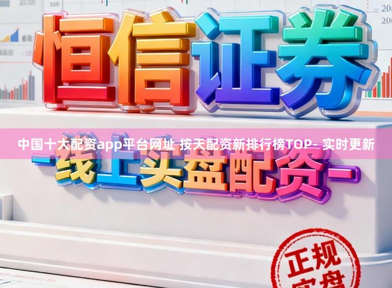 中国十大配资app平台网址 按天配资新排行榜TOP- 实时更新