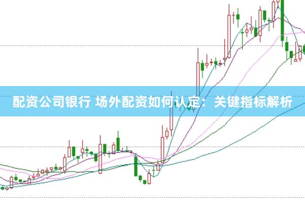 配资公司银行 场外配资如何认定：关键指标解析