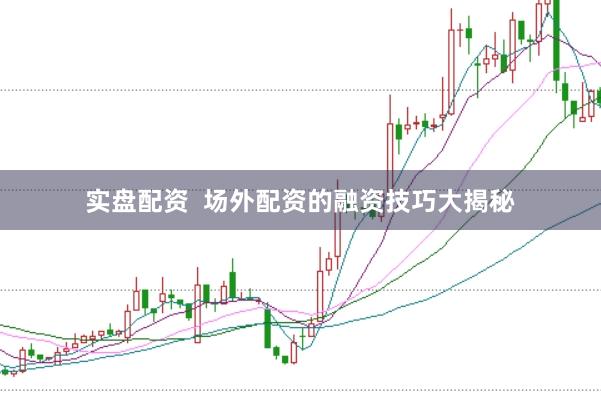 实盘配资  场外配资的融资技巧大揭秘