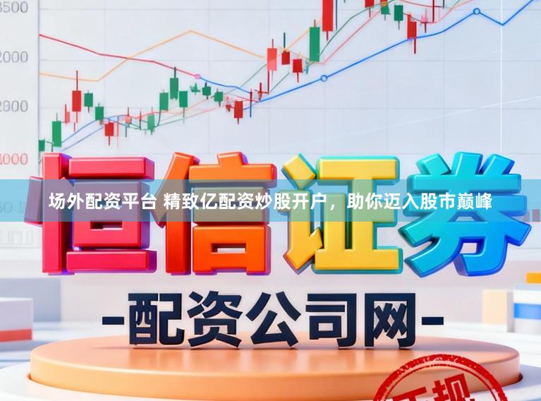 场外配资平台 精致亿配资炒股开户，助你迈入股市巅峰