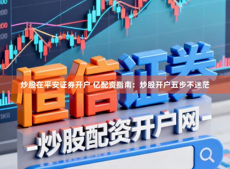 炒股在平安证券开户 亿配资指南：炒股开户五步不迷茫