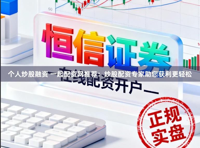 个人炒股融资 一起配资网推荐：炒股配资专家助您获利更轻松