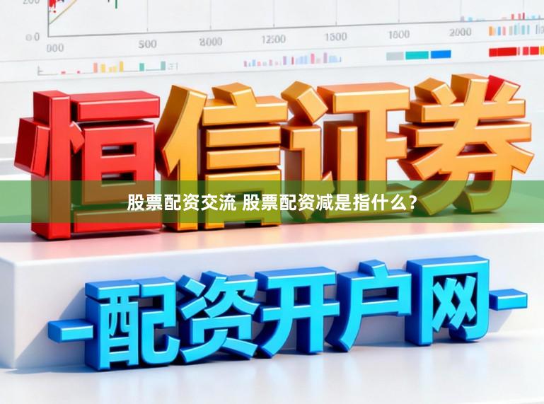 股票配资交流 股票配资减是指什么？