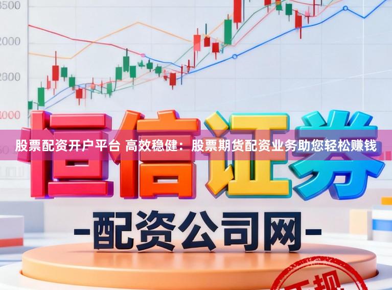 股票配资开户平台 高效稳健：股票期货配资业务助您轻松赚钱