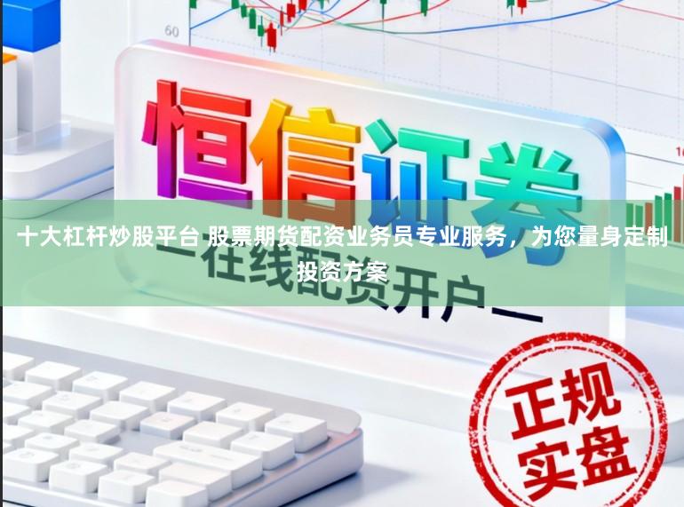 十大杠杆炒股平台 股票期货配资业务员专业服务，为您量身定制投资方案
