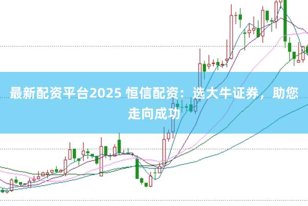 最新配资平台2025 恒信配资:选大牛证券,助您走向成功