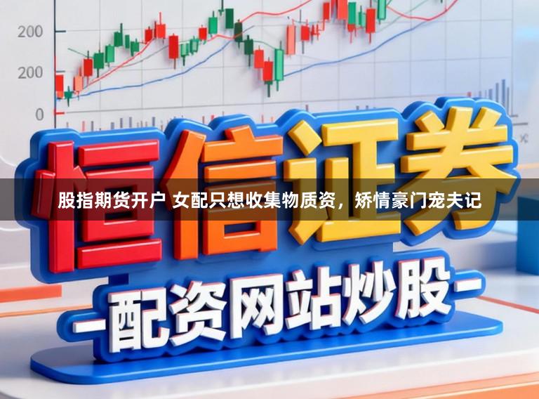 股指期货开户 女配只想收集物质资，矫情豪门宠夫记