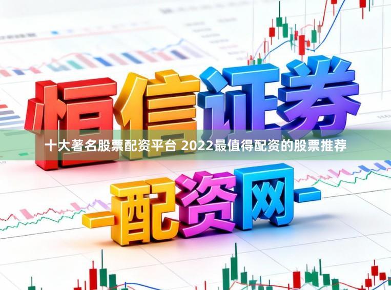 十大著名股票配资平台 2022最值得配资的股票推荐