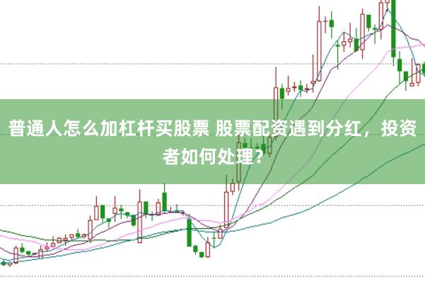 普通人怎么加杠杆买股票 股票配资遇到分红，投资者如何处理？