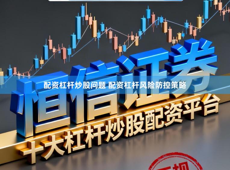 配资杠杆炒股问题 配资杠杆风险防控策略
