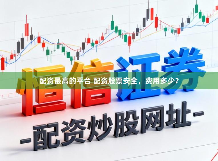 配资最高的平台 配资股票安全，费用多少？