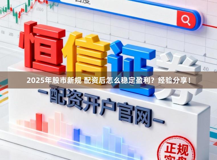 2025年股市新规 配资后怎么稳定盈利?经验分享!