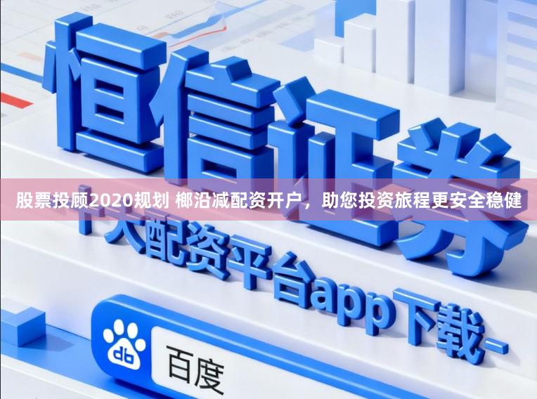 股票投顾2020规划 榔沿减配资开户，助您投资旅程更安全稳健