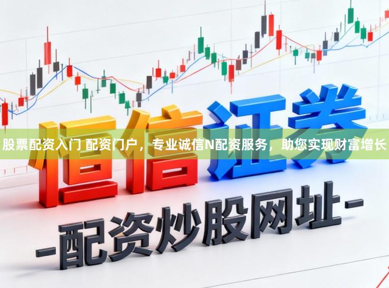 股票配资入门 配资门户，专业诚信N配资服务，助您实现财富增长