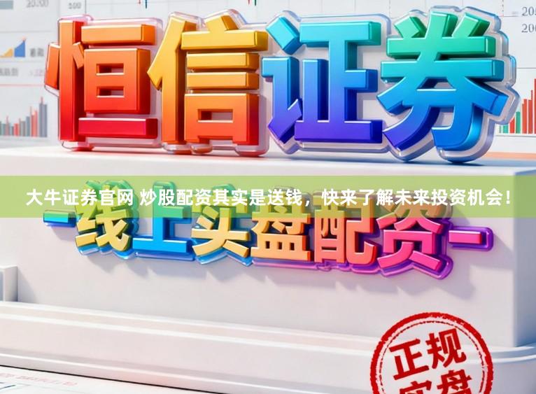 大牛证券官网 炒股配资其实是送钱，快来了解未来投资机会！