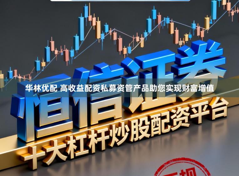 华林优配 高收益配资私募资管产品助您实现财富增值