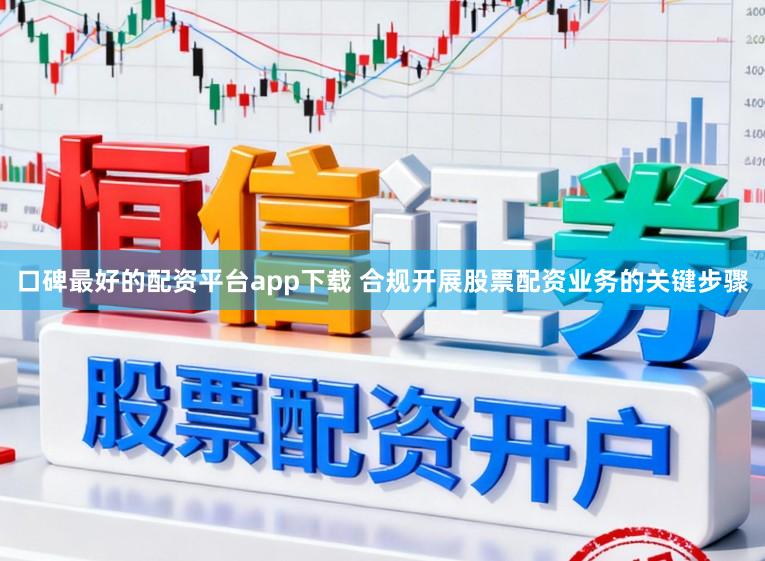 口碑最好的配资平台app下载 合规开展股票配资业务的关键步骤