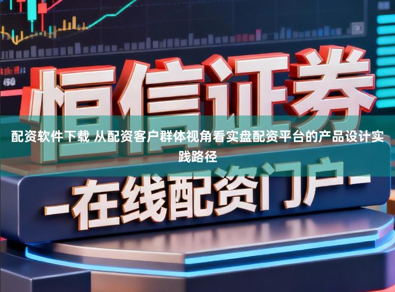 配资软件下载 从配资客户群体视角看实盘配资平台的产品设计实践路径
