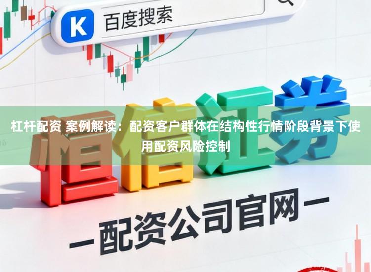 杠杆配资 案例解读：配资客户群体在结构性行情阶段背景下使用配资风险控制