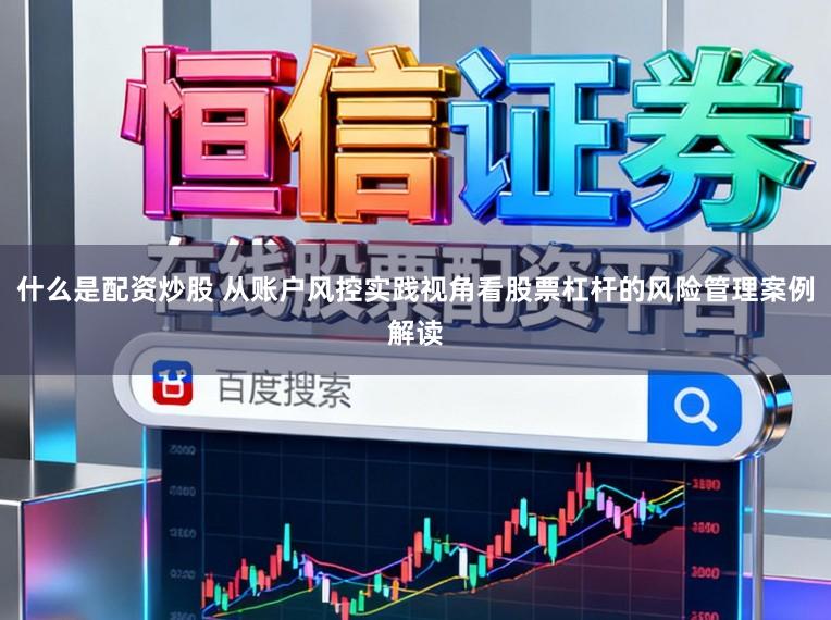 什么是配资炒股 从账户风控实践视角看股票杠杆的风险管理案例解读