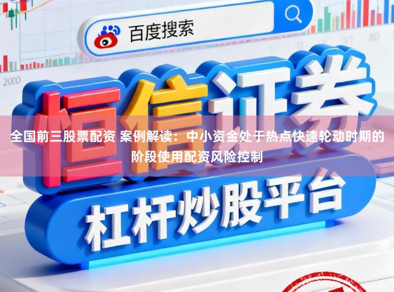 全国前三股票配资 案例解读：中小资金处于热点快速轮动时期的阶段使用配资风险控制