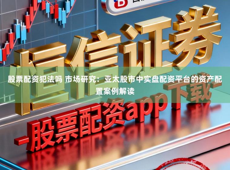 股票配资犯法吗 市场研究：亚太股市中实盘配资平台的资产配置案例解读