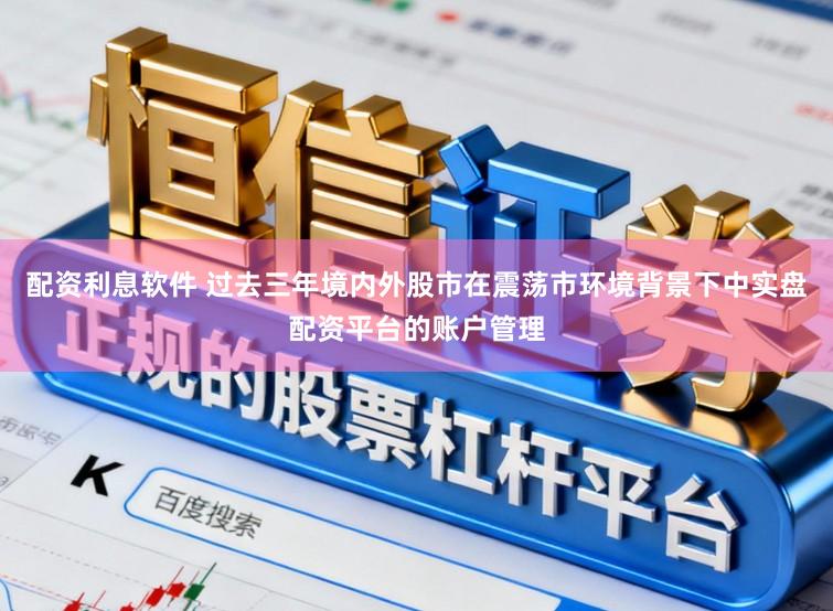 配资利息软件 过去三年境内外股市在震荡市环境背景下中实盘配资平台的账户管理