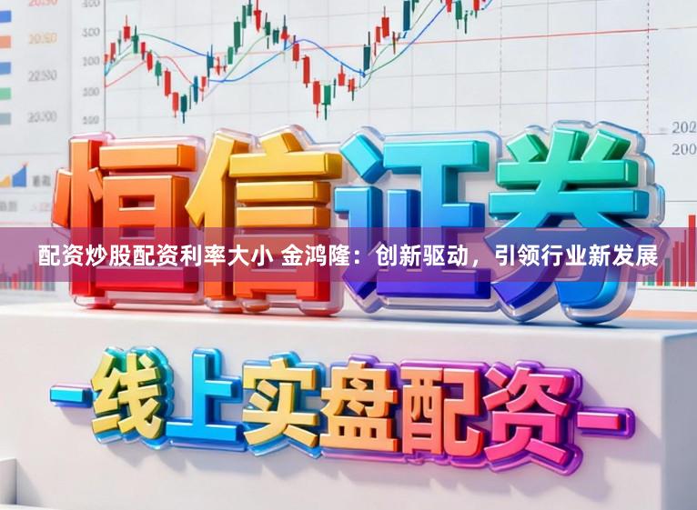配资炒股配资利率大小 金鸿隆:创新驱动,引领行业新发展