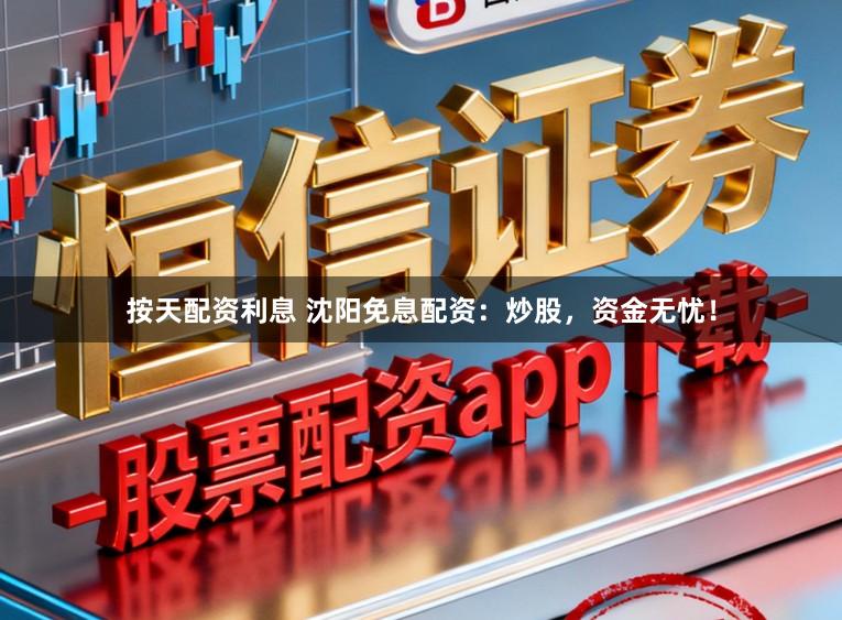 按天配资利息 沈阳免息配资：炒股，资金无忧！