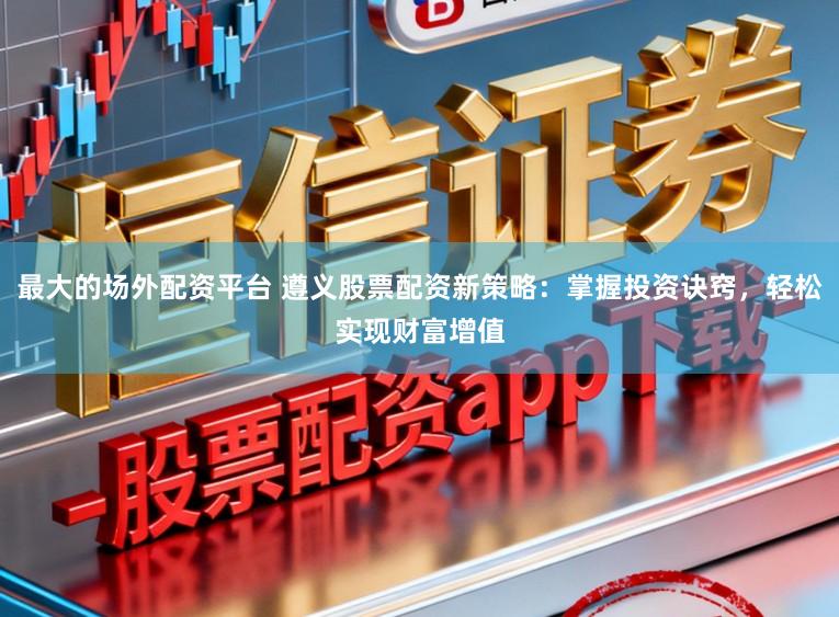最大的场外配资平台 遵义股票配资新策略：掌握投资诀窍，轻松实现财富增值