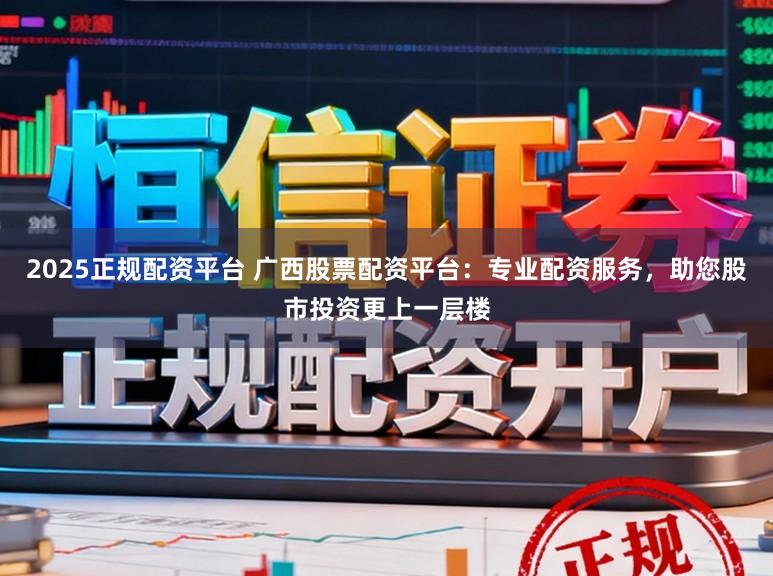 2025正规配资平台 广西股票配资平台：专业配资服务，助您股市投资更上一层楼